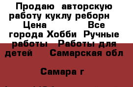 Продаю  авторскую работу куклу-реборн  › Цена ­ 27 000 - Все города Хобби. Ручные работы » Работы для детей   . Самарская обл.,Самара г.